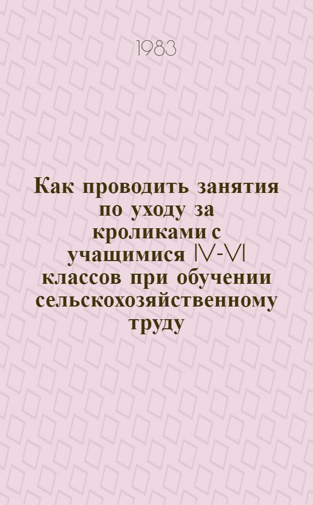 Как проводить занятия по уходу за кроликами с учащимися IV-VI классов при обучении сельскохозяйственному труду : Метод. рекомендации