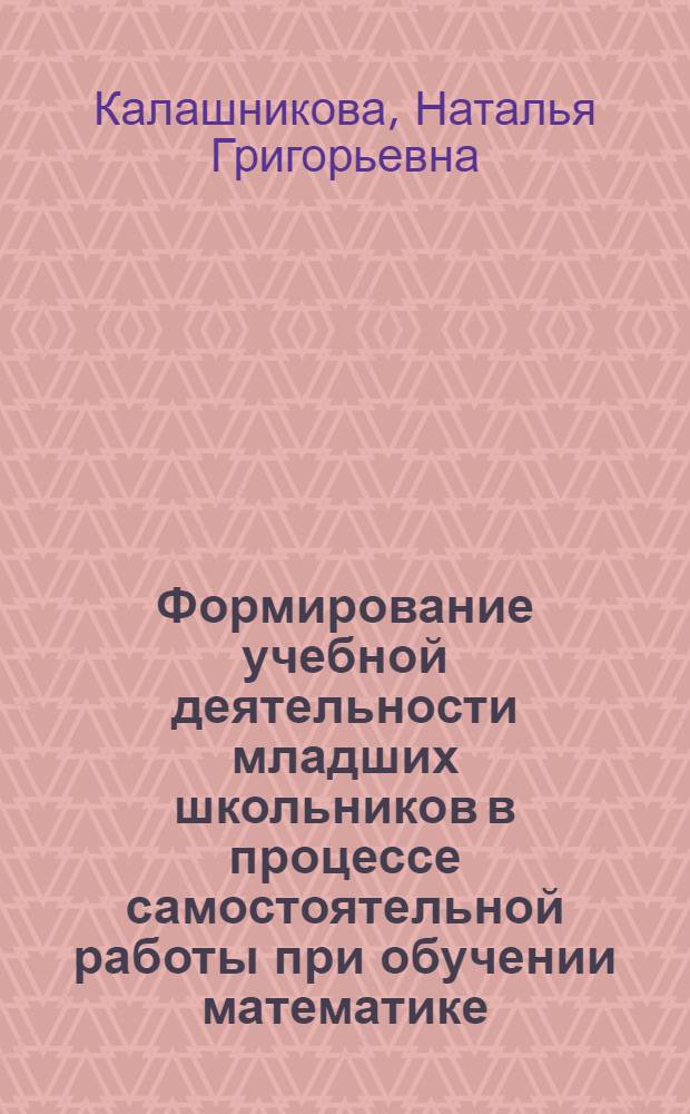 Формирование учебной деятельности младших школьников в процессе самостоятельной работы при обучении математике : Автореф. дис. на соиск. учен. степ. канд. пед. наук : (13.00.02)