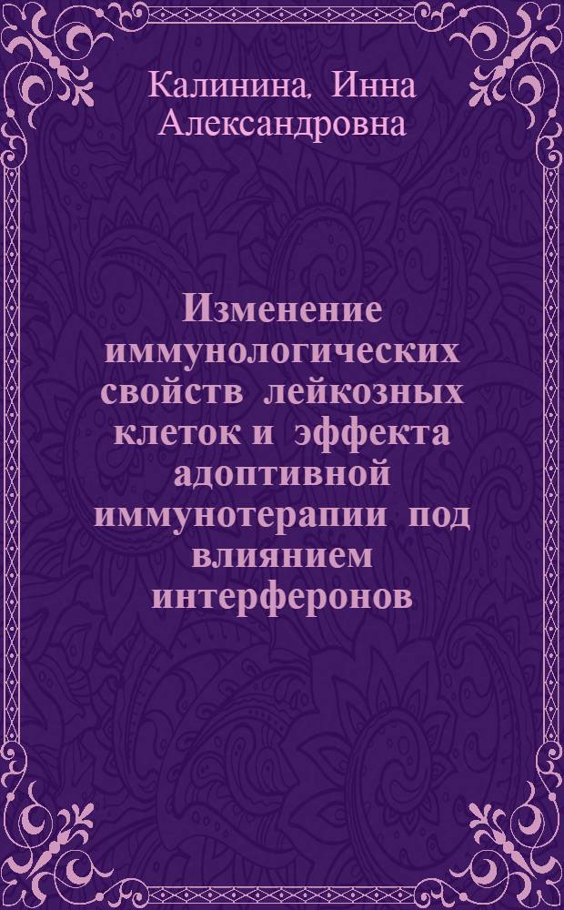 Изменение иммунологических свойств лейкозных клеток и эффекта адоптивной иммунотерапии под влиянием интерферонов : (Эксперим. исслед.) : Автореф. дис. на соиск. учен. степ. канд. биол. наук : (14.00.29)