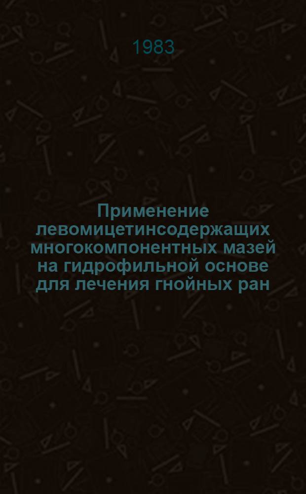 Применение левомицетинсодержащих многокомпонентных мазей на гидрофильной основе для лечения гнойных ран : (Клинико-эксперим. исслед.) : Автореф. дис. на соиск. учен. степ. канд. мед. наук : (14.00.27)