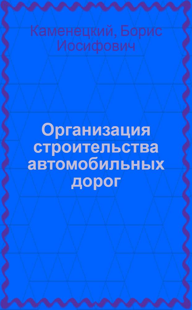 Организация строительства автомобильных дорог : Учеб. пособие по курсовому и диплом. проектированию для автомоб.-дор. техникумов спец. 1216