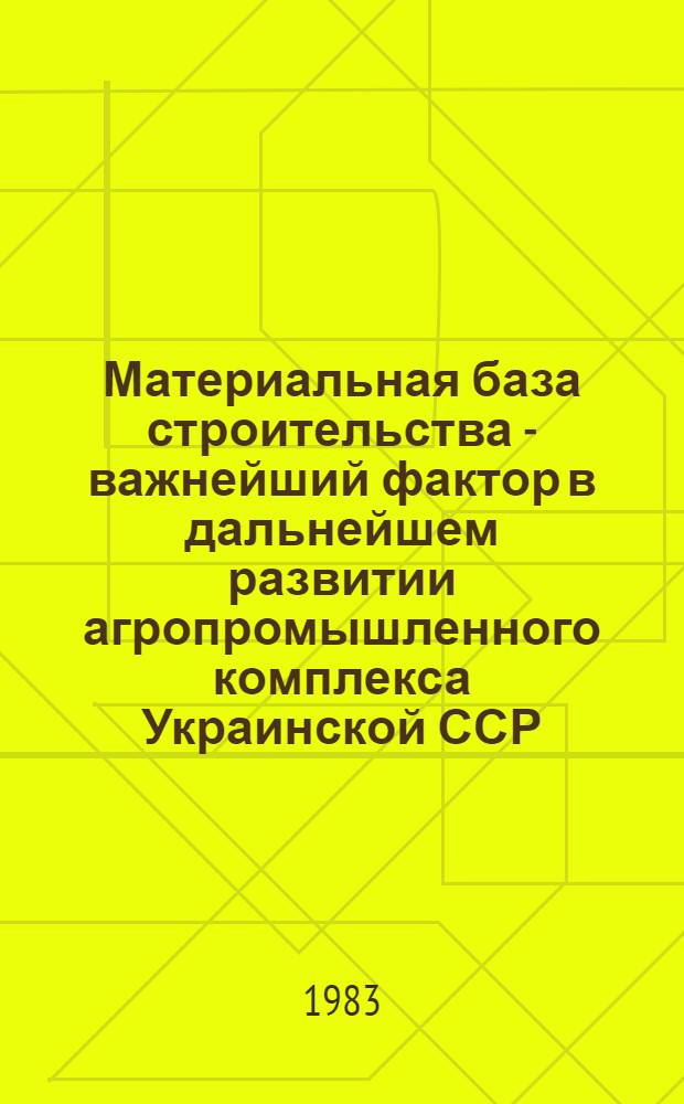 Материальная база строительства - важнейший фактор в дальнейшем развитии агропромышленного комплекса Украинской ССР