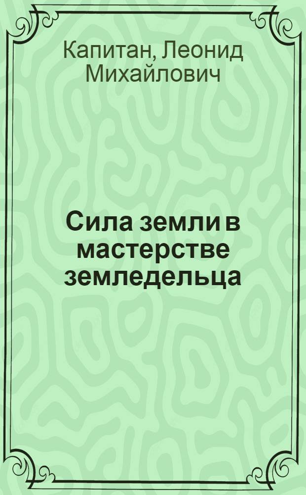 Сила земли в мастерстве земледельца : Рассказ звеньевого-механизатора совхоза "Романово" Зеленогр. р-на