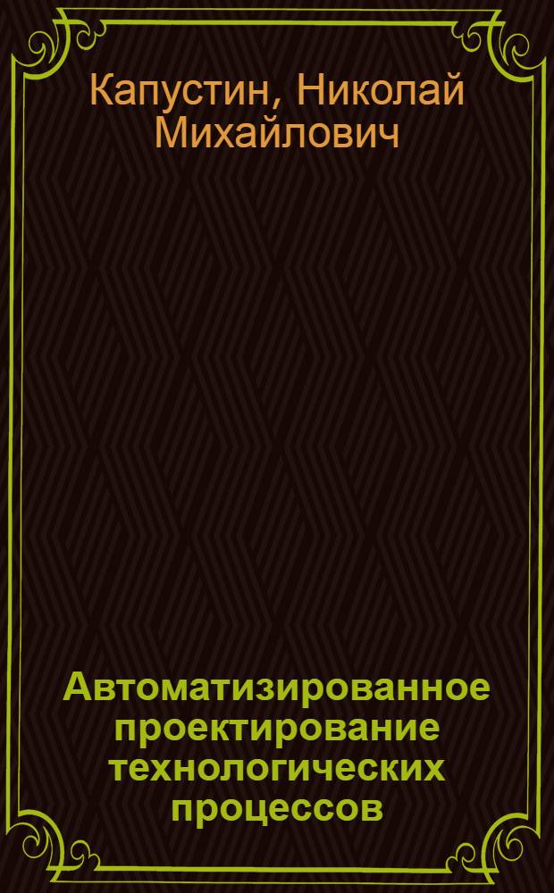 Автоматизированное проектирование технологических процессов : Учеб. пособие для слушателей заоч. курсов повышения квалификации ИТР по прогресив. технологии и автоматизации упр. процессами механ. обработки