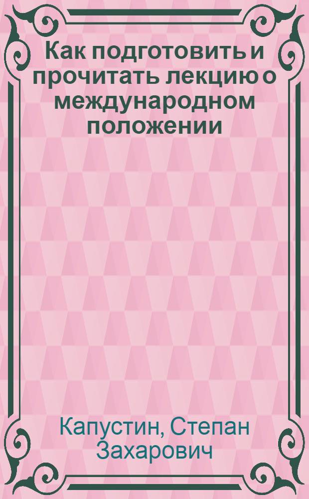 Как подготовить и прочитать лекцию о международном положении : (Метод. материал и рекомендации в помощь лектору-международнику)