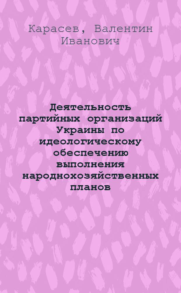 Деятельность партийных организаций Украины по идеологическому обеспечению выполнения народнохозяйственных планов : (На материалах пром. предприятий УССР. 1971-1975 гг.) : Автореф. дис. на соиск. учен. степ. к. ист. н