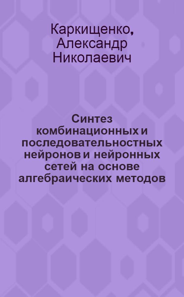 Синтез комбинационных и последовательностных нейронов и нейронных сетей на основе алгебраических методов : Автореф. дис. на соиск. учен. степ. канд. техн. наук : (05.13.01)