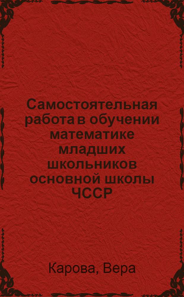 Самостоятельная работа в обучении математике младших школьников основной школы ЧССР : Автореф. дис. на соиск. учен. степ. канд. пед. наук : (13.00.02)
