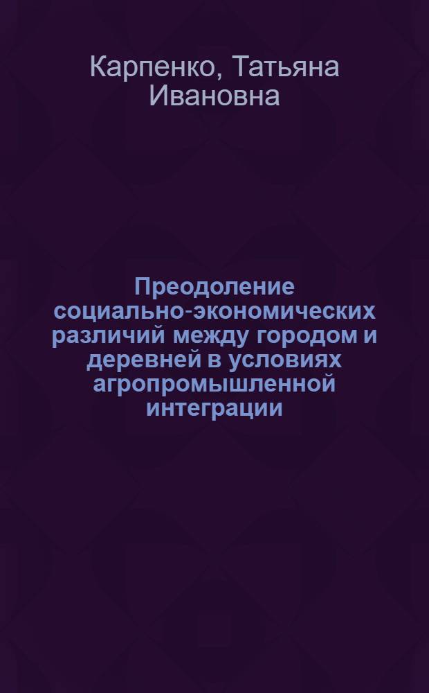 Преодоление социально-экономических различий между городом и деревней в условиях агропромышленной интеграции : Автореф. дис. на соиск. учен. степ. канд. экон. наук : (08.00.01)