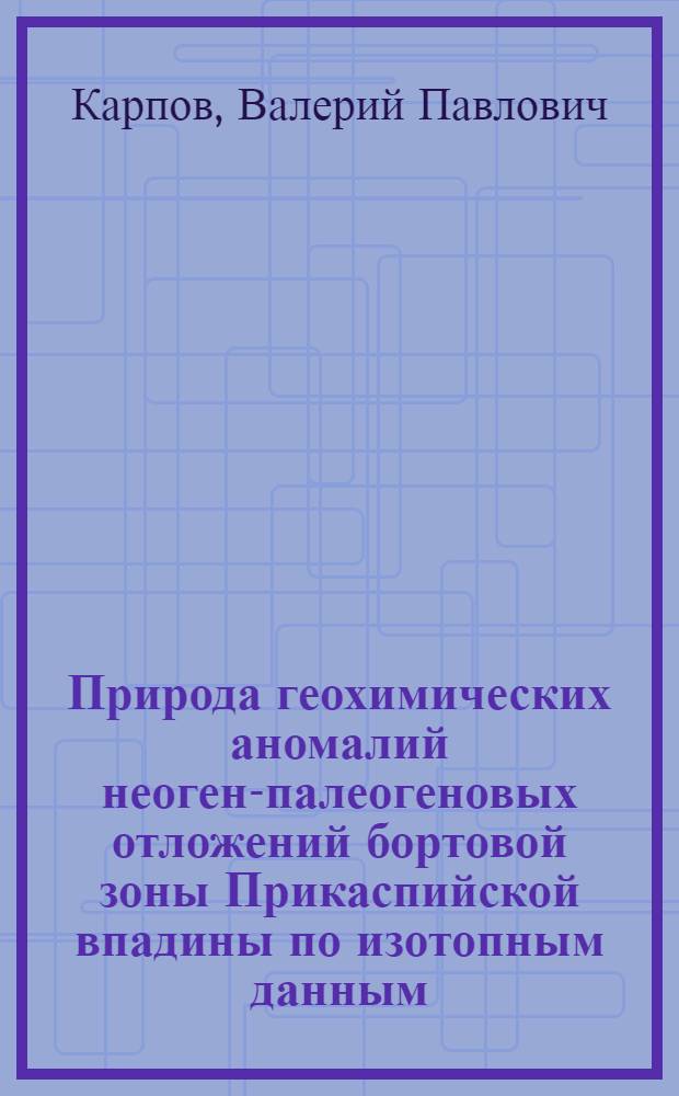 Природа геохимических аномалий неоген-палеогеновых отложений бортовой зоны Прикаспийской впадины по изотопным данным : (В связи с поисками залежей нефти и газа) : Автореф. дис. на соиск. учен. степ. канд. геол.-минерал. наук : (04.00.13)