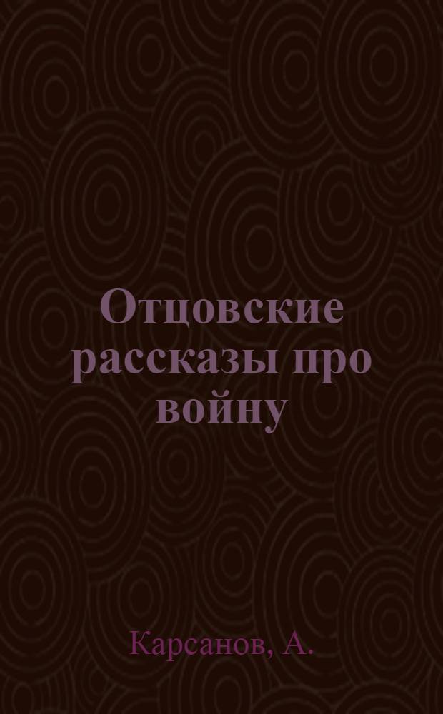 Отцовские рассказы про войну : Пьеса в 2 д. А. Карсанова по одноим. повести М. Богучарова