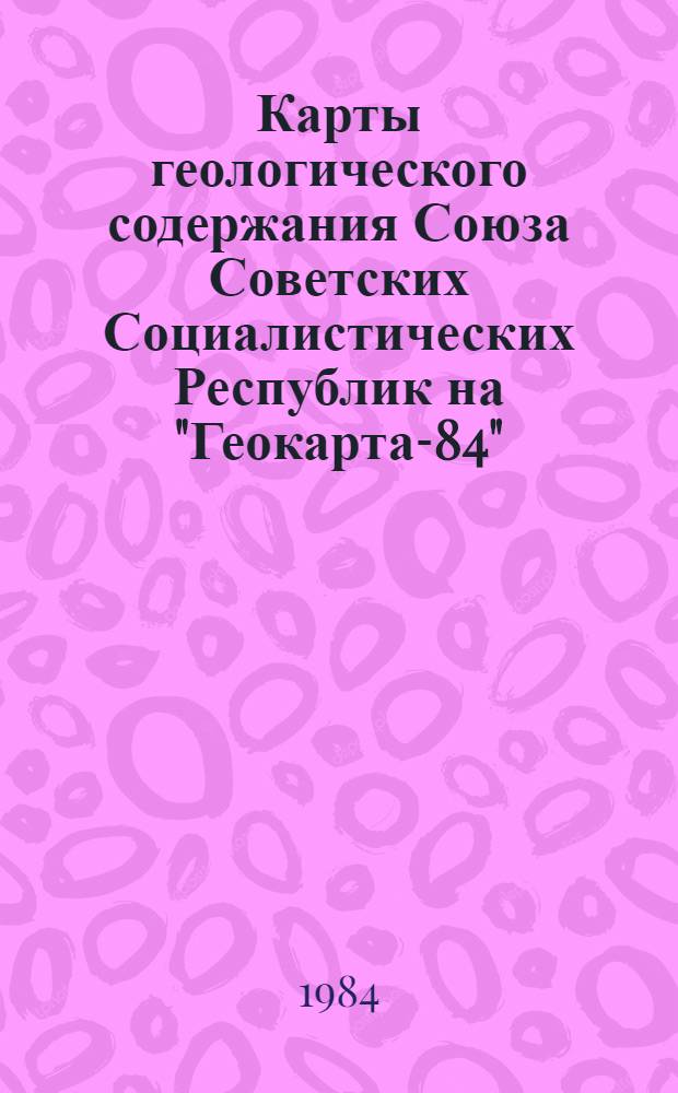 Карты геологического содержания Союза Советских Социалистических Республик на "Геокарта-84" = Maps of geological contents of the Union of Soviet Socialist Republics at "Geomap-84"