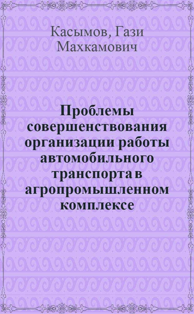 Проблемы совершенствования организации работы автомобильного транспорта в агропромышленном комплексе : (На прим. трансп. обслуж. плодоовощного хоз-ва УзССР) : Автореф. дис. на соиск. учен. степ. д-ра экон. наук : (08.00.05)