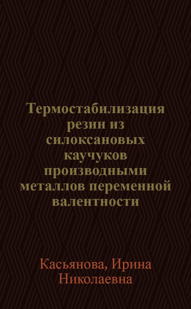 Термостабилизация резин из силоксановых каучуков производными металлов переменной валентности : Автореф. дис. на соиск. учен. степ. к. т. н