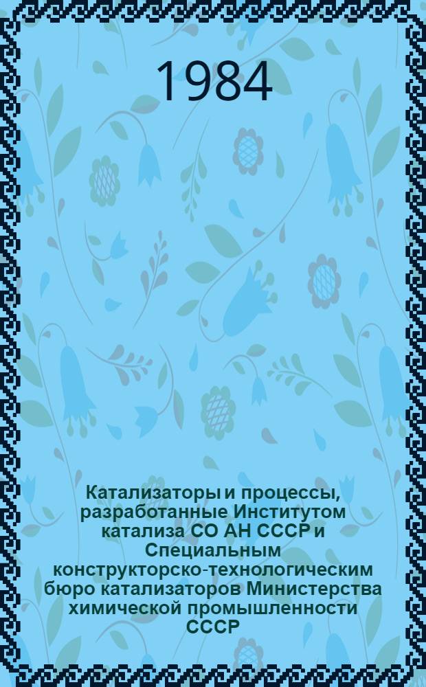 Катализаторы и процессы, разработанные Институтом катализа СО АН СССР и Специальным конструкторско-технологическим бюро катализаторов Министерства химической промышленности СССР : Реклам. сб