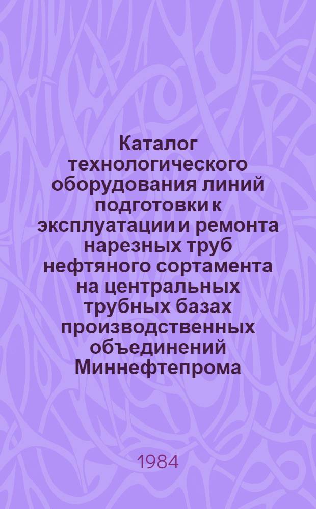 Каталог технологического оборудования линий подготовки к эксплуатации и ремонта нарезных труб нефтяного сортамента на центральных трубных базах производственных объединений Миннефтепрома