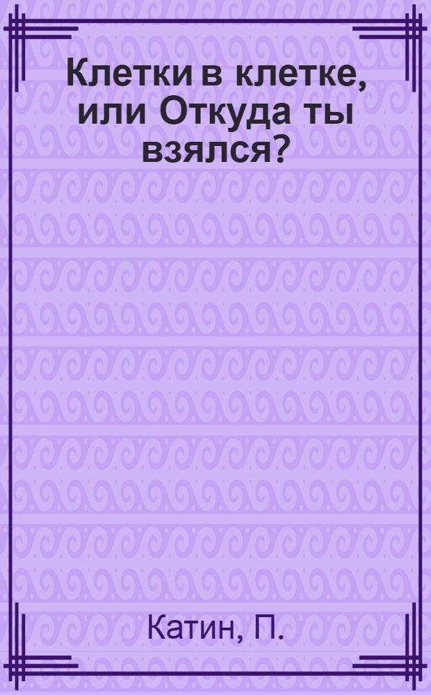 Клетки в клетке, или Откуда ты взялся? : Книжка-картинка : Для ст. дошк. и мл. шк. возраста