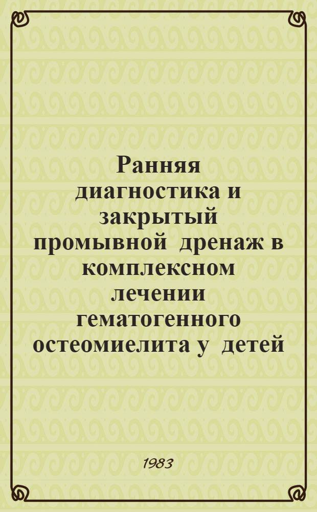 Ранняя диагностика и закрытый промывной дренаж в комплексном лечении гематогенного остеомиелита у детей : Автореф. дис. на соиск. учен. степ. д-ра мед. наук : (14.00.35)