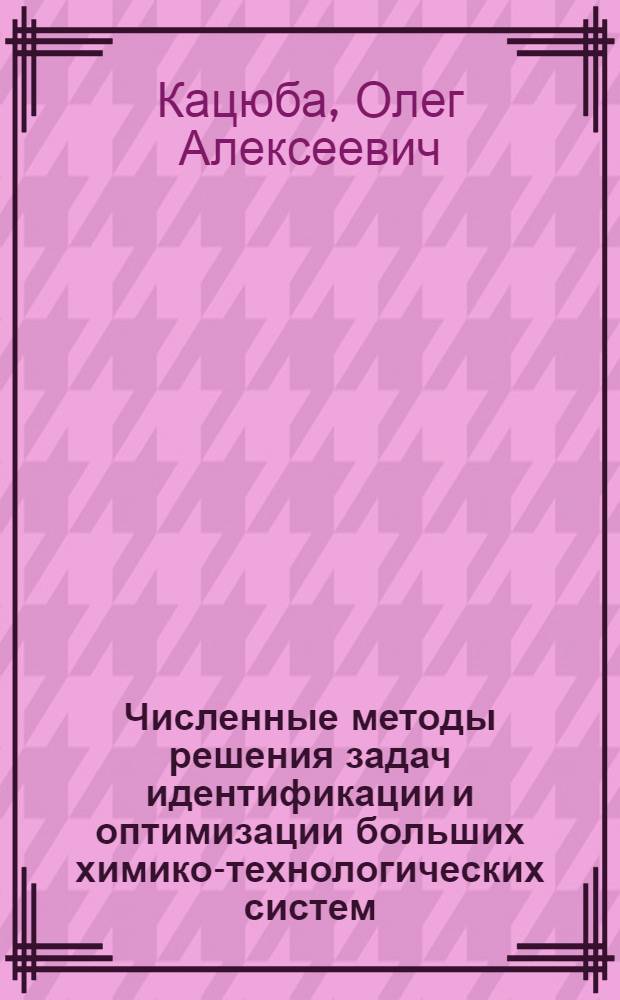 Численные методы решения задач идентификации и оптимизации больших химико-технологических систем : Учеб. пособие