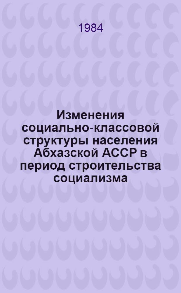 Изменения социально-классовой структуры населения Абхазской АССР в период строительства социализма (1921-1937 гг.) : Автореф. дис. на соиск. учен. степ. канд. ист. наук : (07.00.02)