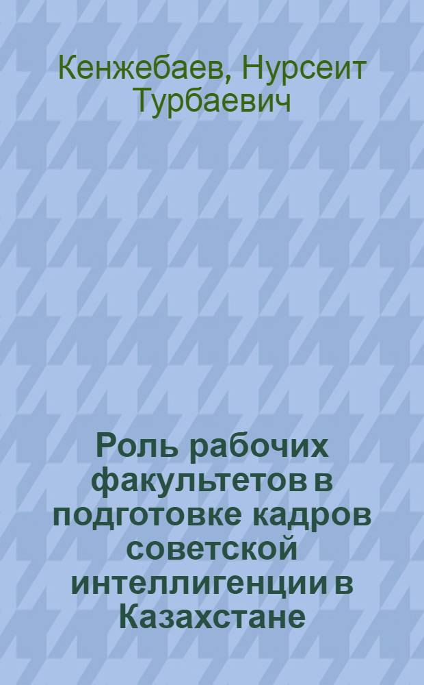 Роль рабочих факультетов в подготовке кадров советской интеллигенции в Казахстане (1921-1940 гг.) : Автореф. дис. на соиск. учен. степ. канд. ист. наук : (07.00.02)