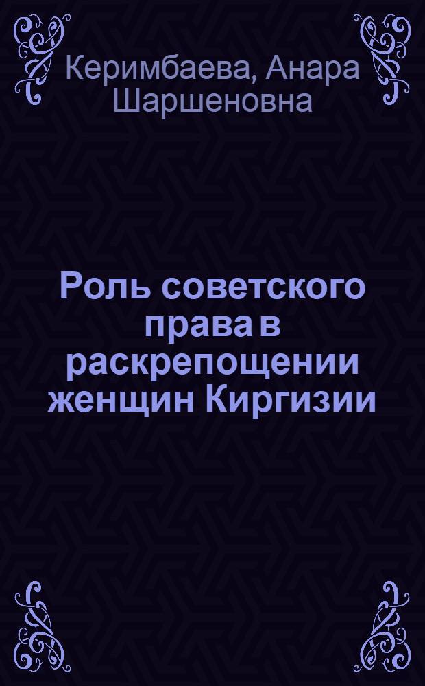 Роль советского права в раскрепощении женщин Киргизии (1917-1936 гг.) : Автореф. дис. на соиск. учен. степ. канд. юрид. наук : (12.00.01)