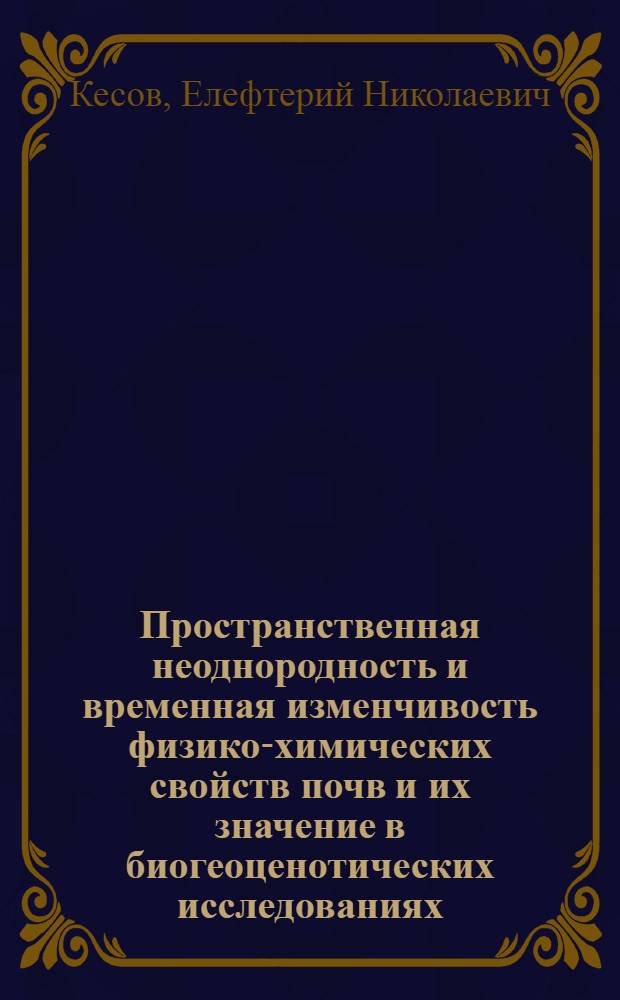 Пространственная неоднородность и временная изменчивость физико-химических свойств почв и их значение в биогеоценотических исследованиях : (На прим. почв лесн., лесостеп. и степ. биогеоценозов) : Автореф. дис. на соиск. учен. степ. канд. биол. наук : (03.00.16)