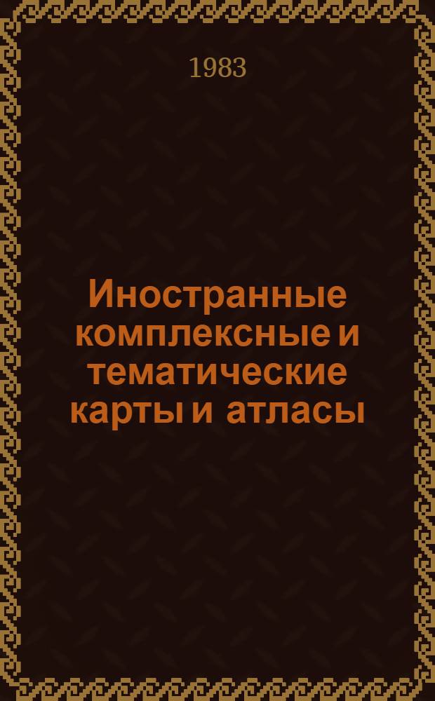 Иностранные комплексные и тематические карты и атласы : Каталог картогр. произведений к науч.-практ. конф. "Картогр. обеспечение регион. народнохоз. прогр.", Иркутск, 1983