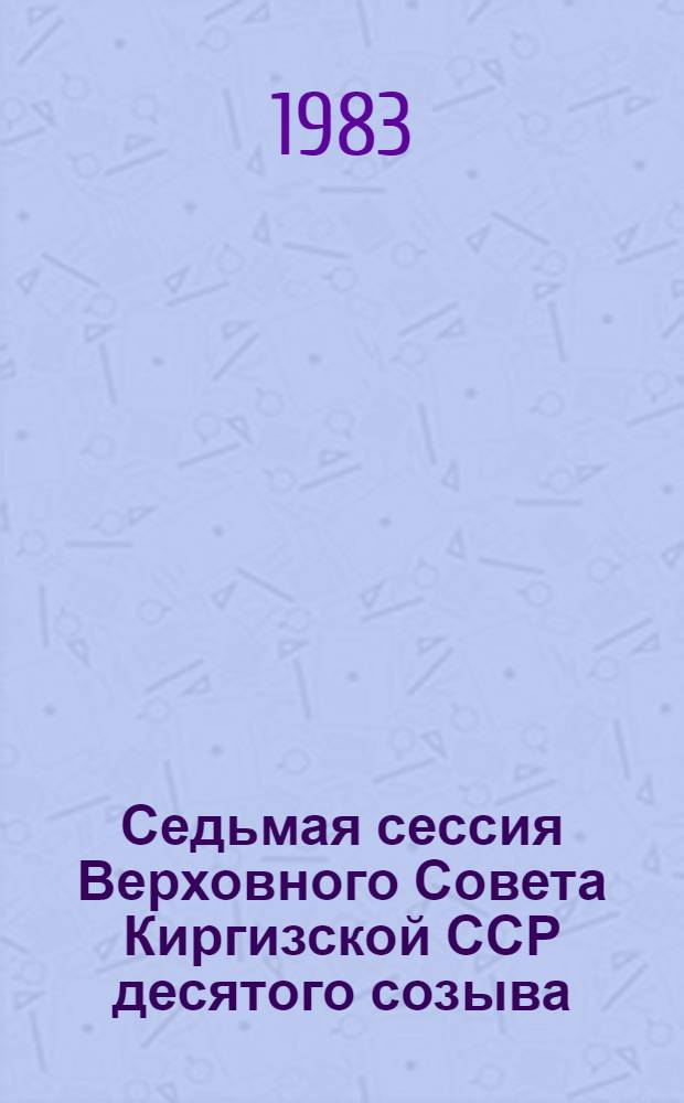 Седьмая сессия Верховного Совета Киргизской ССР десятого созыва (3 декабря 1982 г.) : Стеногр. отчет