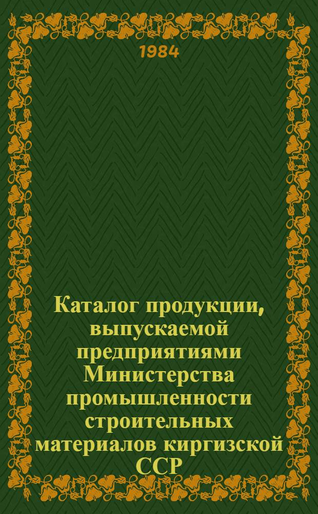 Каталог продукции, выпускаемой предприятиями Министерства промышленности строительных материалов киргизской ССР : (По состоянию на 1 янв. 1984 г.)