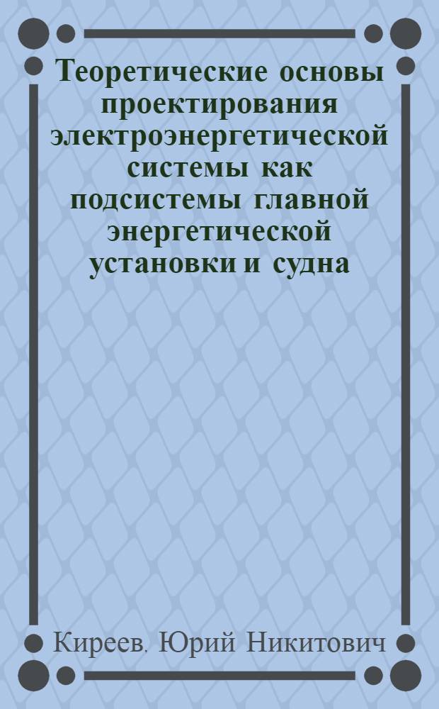 Теоретические основы проектирования электроэнергетической системы как подсистемы главной энергетической установки и судна : Автореф. дис. на соиск. учен. степ. д. т. н