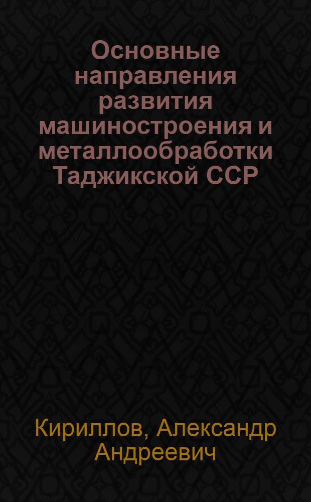 Основные направления развития машиностроения и металлообработки Таджикской ССР : Автореф. дис. на соиск. учен. степ. к. э. н