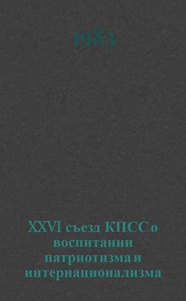 XXVI съезд КПСС о воспитании патриотизма и интернационализма : Метод. материал в помощь лектору