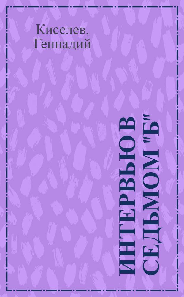 Интервью в седьмом "Б" : Повесть, рассказ : Для детей ст. шк. возраста