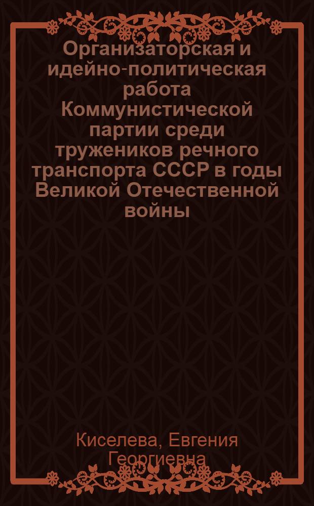 Организаторская и идейно-политическая работа Коммунистической партии среди тружеников речного транспорта СССР в годы Великой Отечественной войны, 1941-1945 гг. : Автореф. дис. на соиск. учен. степ. д-ра ист. наук : (07.00.01)