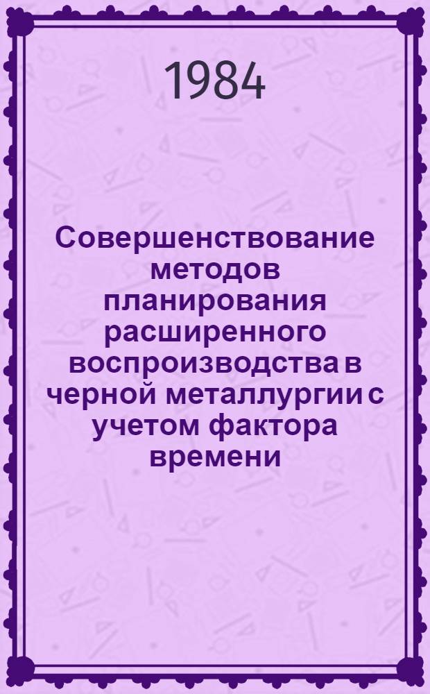 Совершенствование методов планирования расширенного воспроизводства в черной металлургии с учетом фактора времени : Автореф. дис. на соиск. учен. степ. канд. экон. наук : (08.00.05)