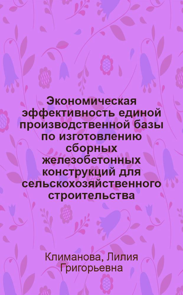 Экономическая эффективность единой производственной базы по изготовлению сборных железобетонных конструкций для сельскохозяйственного строительства : Автореф. дис. на соиск. учен. степ. канд. экон. наук : (08.00.05)