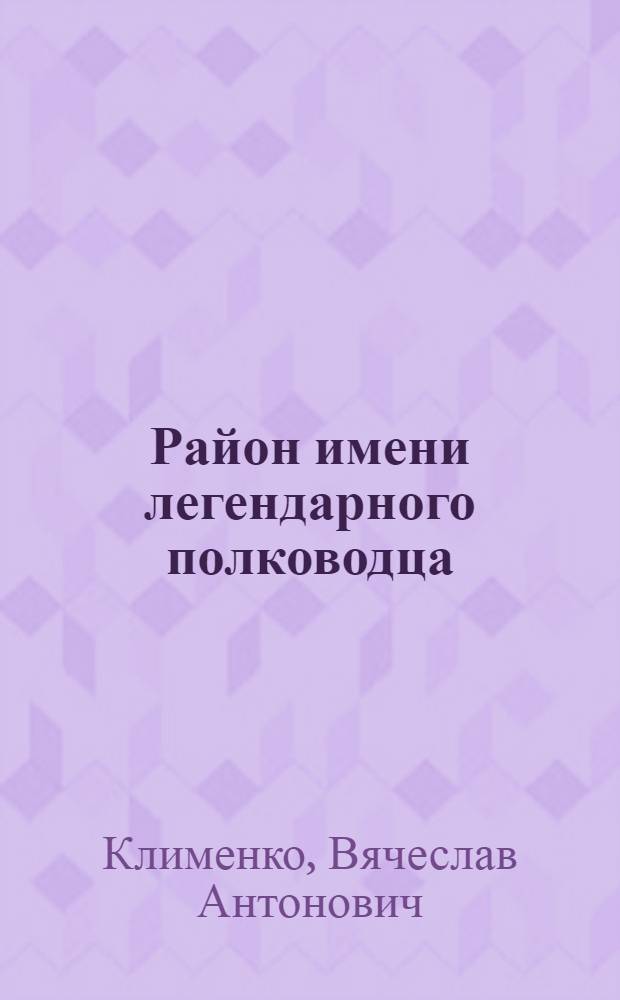 Район имени легендарного полководца : Революц., боевые, трудовые традиции коллективов предприятий, орг. и учреждений Фрунз. р-на г. Москвы : Метод. материал в помощь лектору