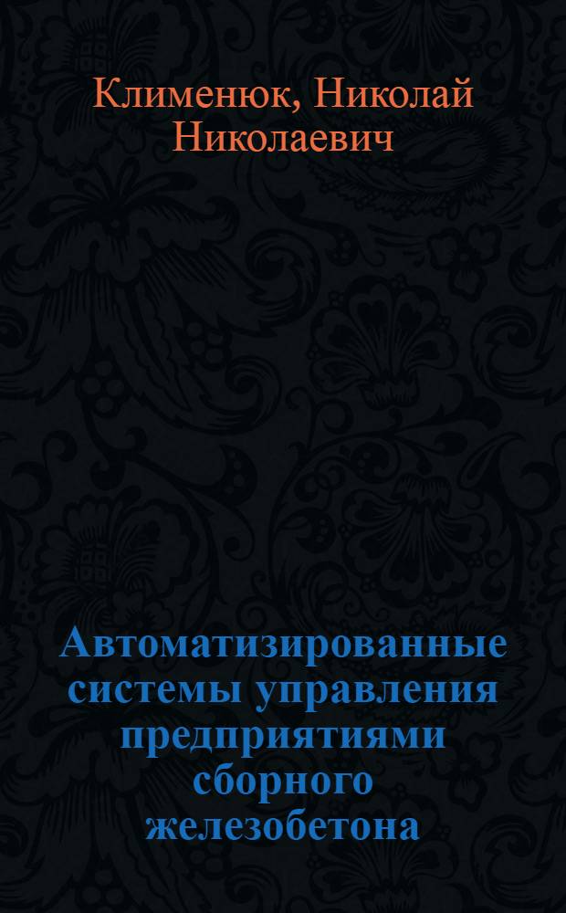 Автоматизированные системы управления предприятиями сборного железобетона : Учеб. пособие для студентов вузов, обучающихся по спец. "Пр-во строит. изделий и конструкций"