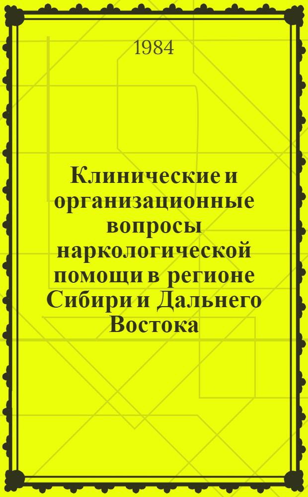 Клинические и организационные вопросы наркологической помощи в регионе Сибири и Дальнего Востока : Тез. конф. по наркологии, г. Благовещенск, 29-30 июня 1984 г