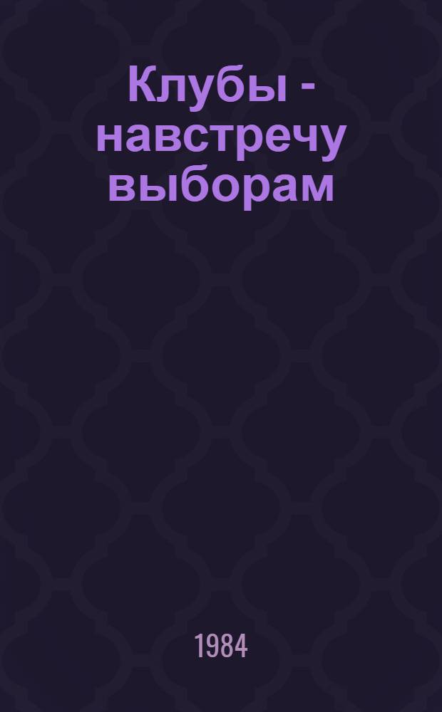 Клубы - навстречу выборам : (Метод. рекомендации культ.-просвет. учреждениям по работе в период подгот. и проведения выборов в Верховные Советы союз., авт. республик и в мест. Советы нар. депутатов)