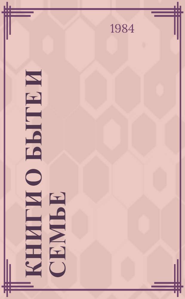 Книги о быте и семье : Метод. и библиогр. рекомендации в помощь лекторам, активистам и орг. О-ва книголюбов