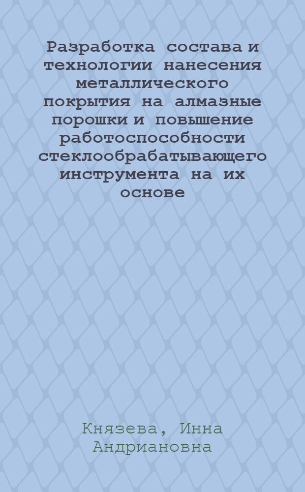 Разработка состава и технологии нанесения металлического покрытия на алмазные порошки и повышение работоспособности стеклообрабатывающего инструмента на их основе : Автореф. дис. на соиск. учен. степ. к. т. н