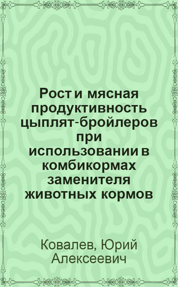 Рост и мясная продуктивность цыплят-бройлеров при использовании в комбикормах заменителя животных кормов : Автореф. дис. на соиск. учен. степ. к. с.-х. н