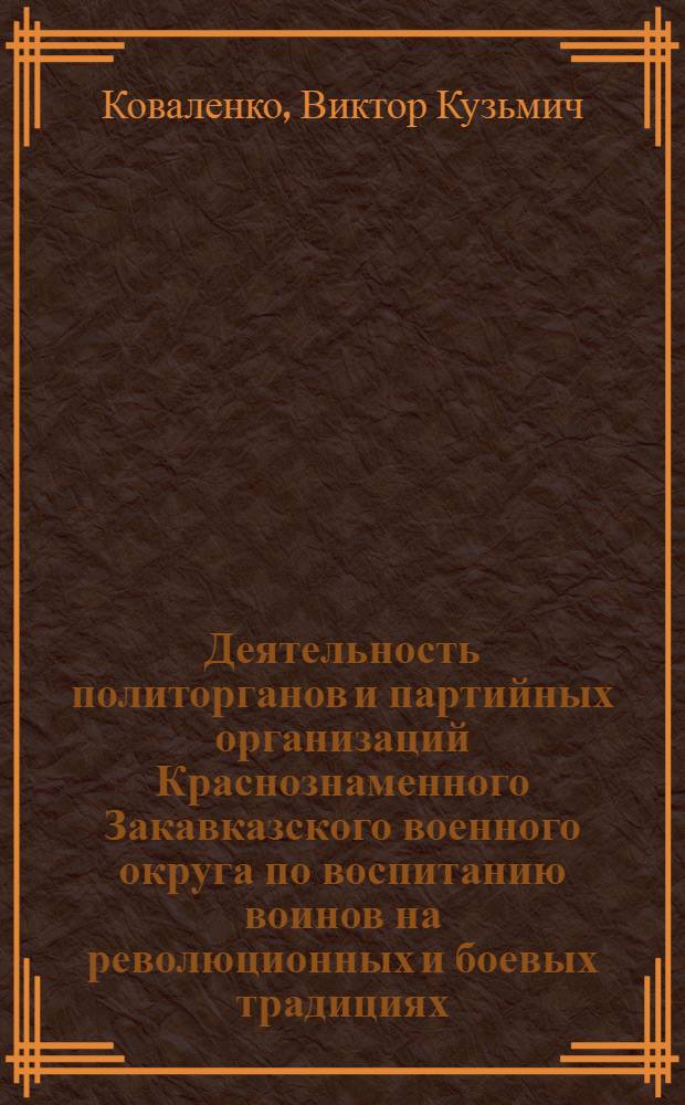 Деятельность политорганов и партийных организаций Краснознаменного Закавказского военного округа по воспитанию воинов на революционных и боевых традициях, 1971-1975 гг. : Автореф. дис. на соиск. учен. степ. канд. ист. наук : (07.00.01)