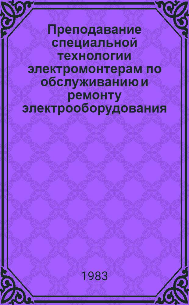 Преподавание специальной технологии электромонтерам по обслуживанию и ремонту электрооборудования : Метод. пособие