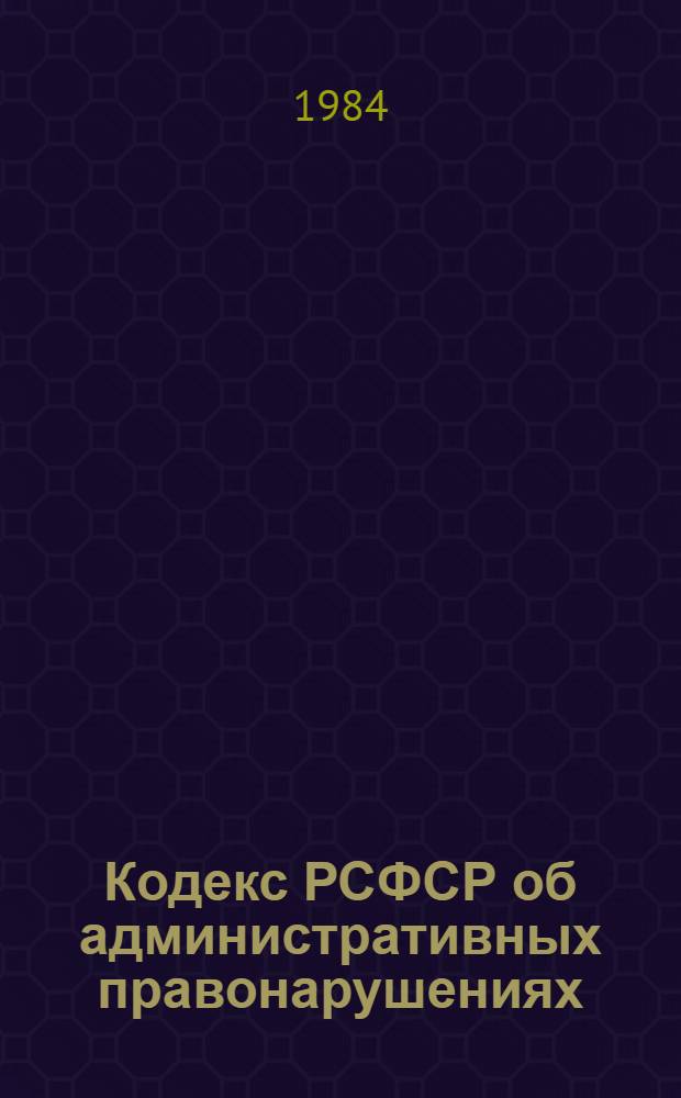 Кодекс РСФСР об административных правонарушениях : Принят на девятой сес. Верховного Совета РСФСР десятого созыва 20 июня 1984 г
