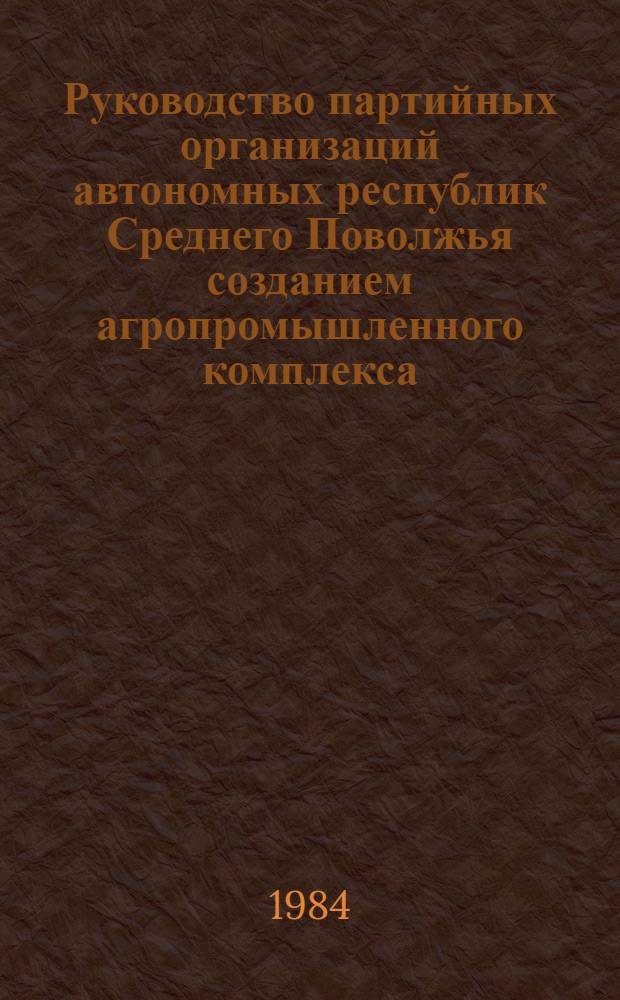 Руководство партийных организаций автономных республик Среднего Поволжья созданием агропромышленного комплекса (70-е гг.) : Автореф. дис. на соиск. учен. степ. канд. ист. наук : (07.00.01)
