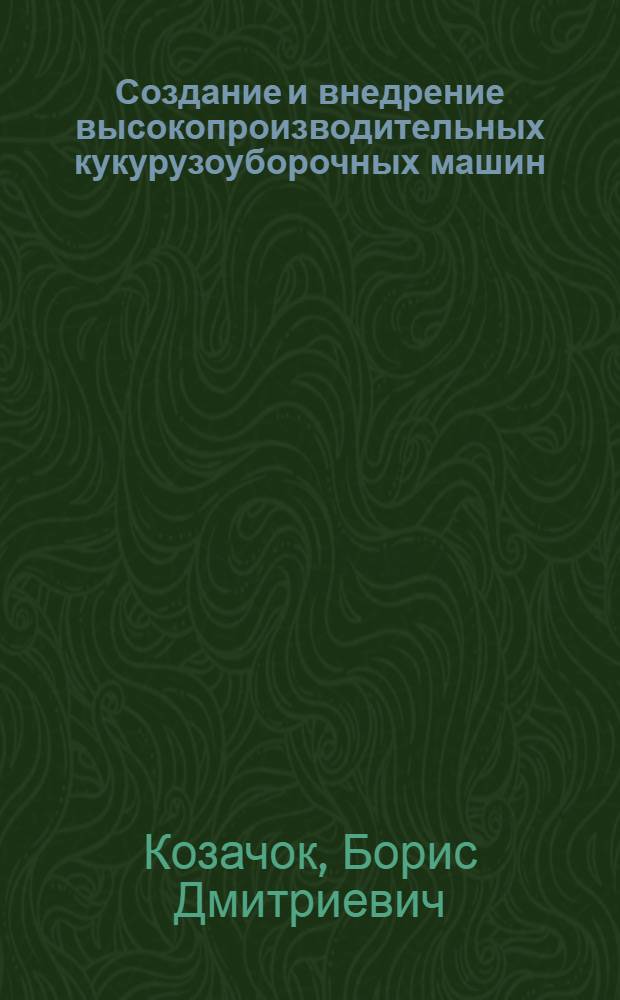 Создание и внедрение высокопроизводительных кукурузоуборочных машин : Дис. на соиск. учен. степ. канд. техн. наук в форме науч. докл. : (05.06.01; 05.20.03)