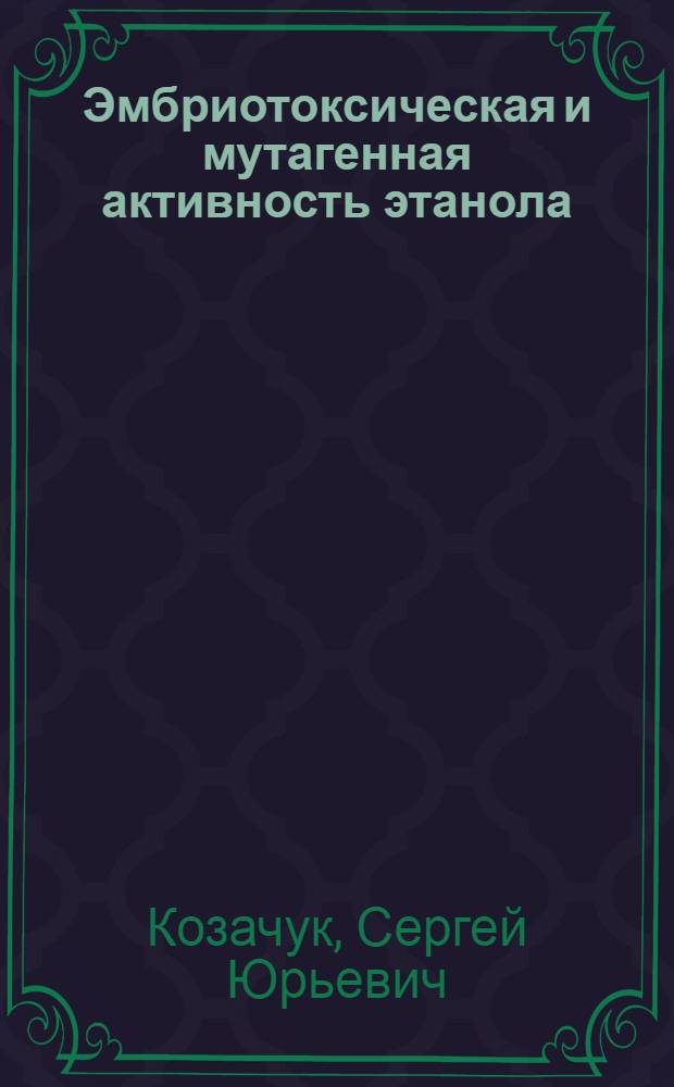 Эмбриотоксическая и мутагенная активность этанола : Автореф. дис. на соиск. учен. степ. канд. мед. наук : (14.00.23)